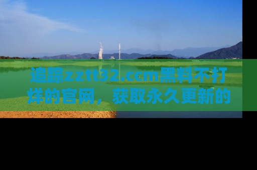 追踪zztt32.ccm黑料不打烊的官网,获取永久更新的娱乐圈内幕,做个资深吃瓜群众!