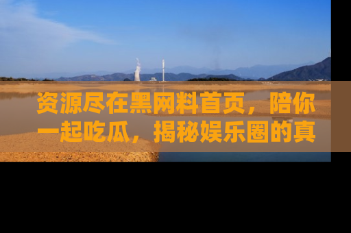 资源尽在黑网料首页,陪你一起吃瓜,揭秘娱乐圈的真实内幕