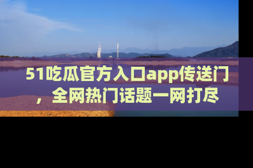 51吃瓜官方入口app传送门,全网热门话题一网打尽