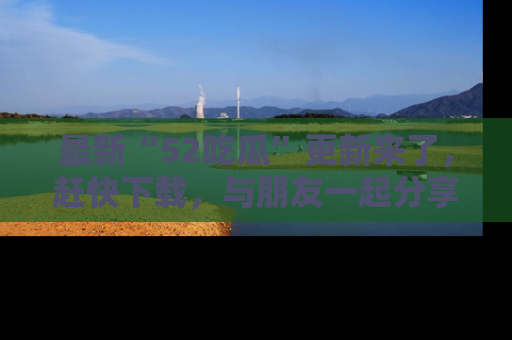 最新“52吃瓜”更新来了,赶快下载,与朋友一起分享吃瓜乐趣!