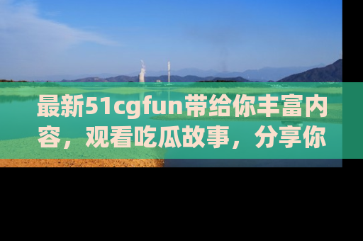 最新51cgfun带给你丰富内容,观看吃瓜故事,分享你的感受!