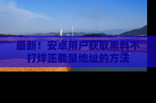最新!安卓用户获取黑料不打烊正能量地址的方法