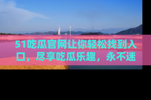 51吃瓜官网让你轻松找到入口,尽享吃瓜乐趣,永不迷路!