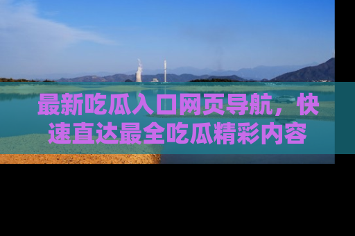最新吃瓜入口网页导航,快速直达最全吃瓜精彩内容