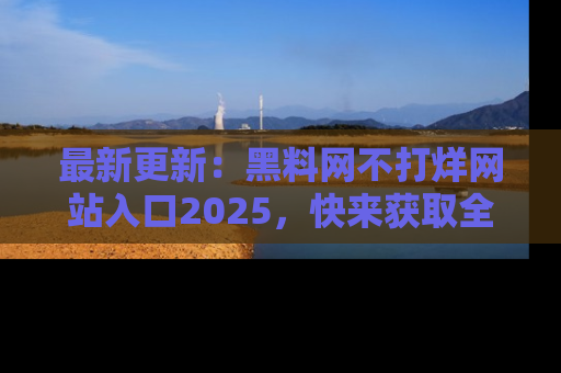 最新更新:黑料网不打烊网站入口2025,快来获取全新链接和网址!