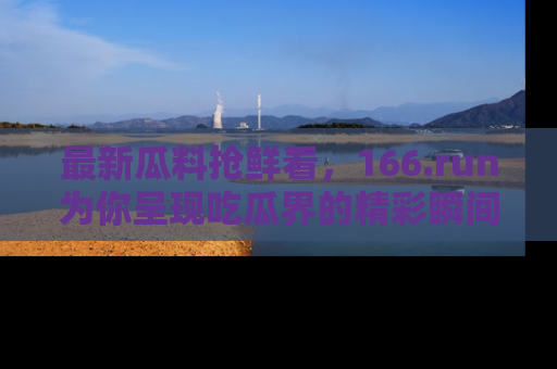 最新瓜料抢鲜看,166.run为你呈现吃瓜界的精彩瞬间!