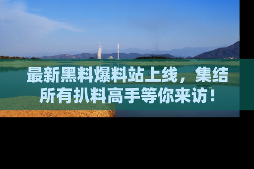 最新黑料爆料站上线,集结所有扒料高手等你来访!