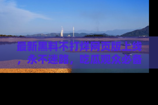 最新黑料不打烊网页版上线,永不迷路,吃瓜观众必备工具!