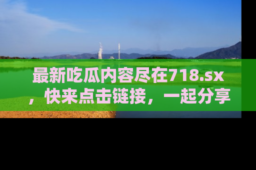 最新吃瓜内容尽在718.sx,快来点击链接,一起分享那些精彩瞬间!