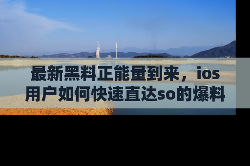 最新黑料正能量到来，ios用户如何快速直达so的爆料？