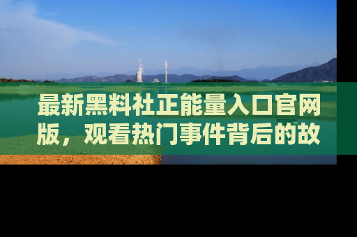 最新黑料社正能量入口官网版,观看热门事件背后的故事