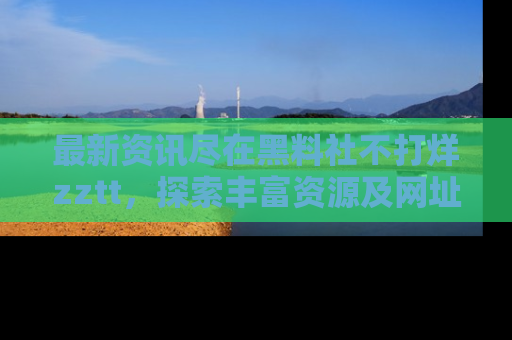 最新资讯尽在黑料社不打烊zztt，探索丰富资源及网址！